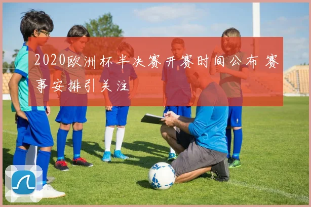 2020欧洲杯半决赛开赛时间公布 赛事安排引关注