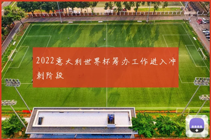 2022意大利世界杯筹办工作进入冲刺阶段