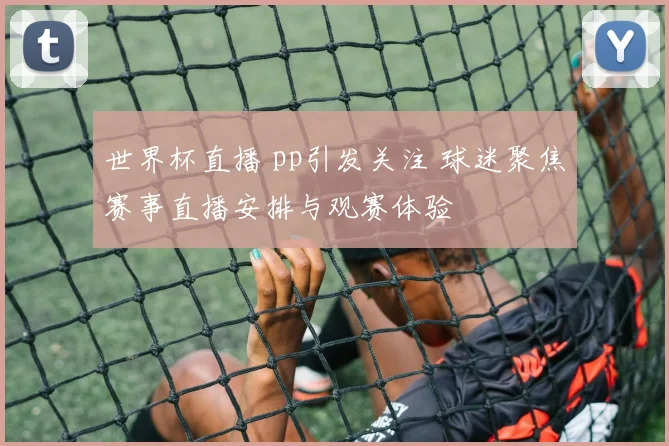 世界杯直播 pp引发关注 球迷聚焦赛事直播安排与观赛体验