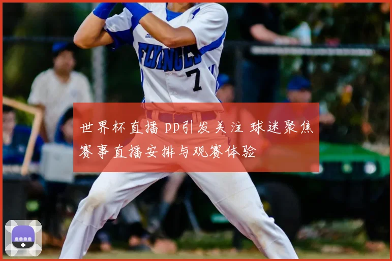 世界杯直播 pp引发关注 球迷聚焦赛事直播安排与观赛体验