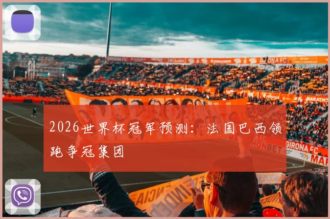 2026世界杯冠军预测:法国巴西领跑争冠集团