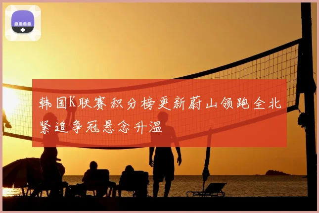 韩国K联赛积分榜更新蔚山领跑全北紧追争冠悬念升温