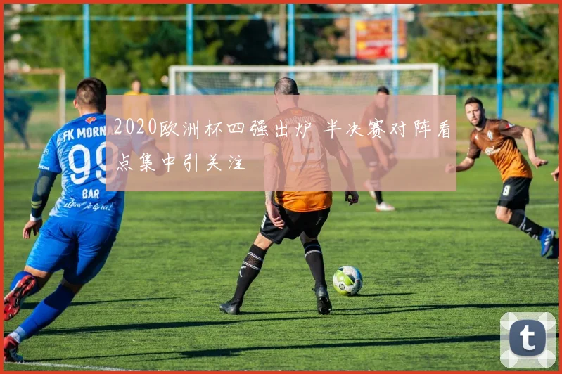 2020欧洲杯四强出炉 半决赛对阵看点集中引关注