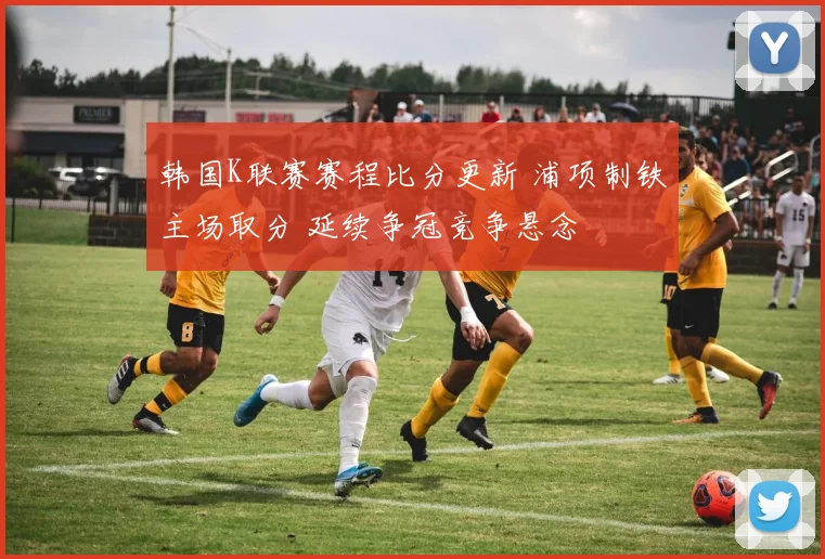 韩国K联赛赛程比分更新 浦项制铁主场取分 延续争冠竞争悬念