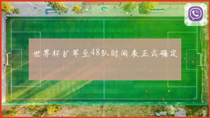 世界杯扩军至48队时间表正式确定