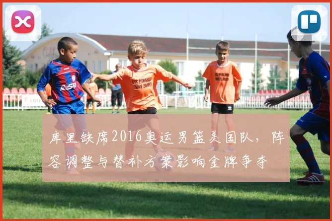 库里缺席2016奥运男篮美国队，阵容调整与替补方案影响金牌争夺