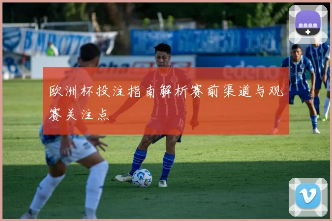 欧洲杯投注指南解析赛前渠道与观赛关注点