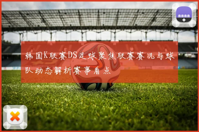 韩国K联赛DS足球聚焦联赛赛况与球队动态解析赛事看点