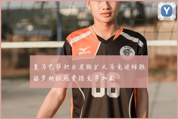 皇马巴萨积分差距扩大马竞逆转胜赫罗纳欧冠资格竞争加剧