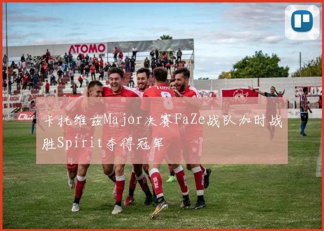 卡托维兹Major决赛FaZe战队加时战胜Spirit夺得冠军