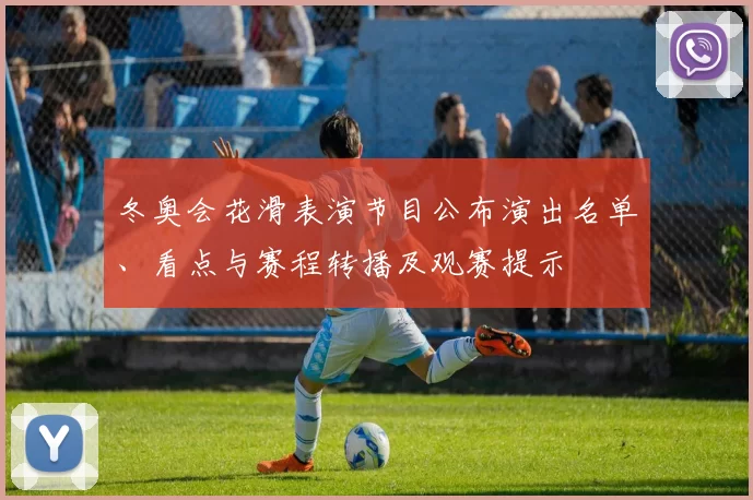 冬奥会花滑表演节目公布演出名单、看点与赛程转播及观赛提示