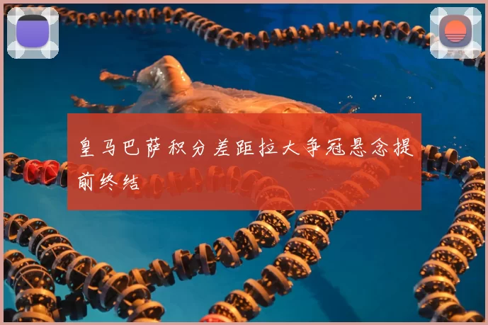 皇马巴萨积分差距拉大争冠悬念提前终结