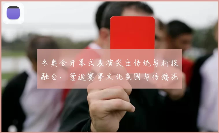冬奥会开幕式表演突出传统与科技融合,营造赛事文化氛围与传播亮点