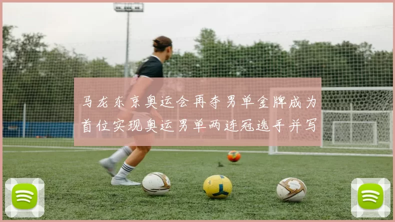 马龙东京奥运会再夺男单金牌成为首位实现奥运男单两连冠选手并写入赛史