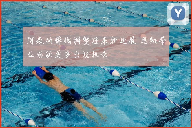 阿森纳锋线调整迎来新进展 恩凯蒂亚或获更多出场机会