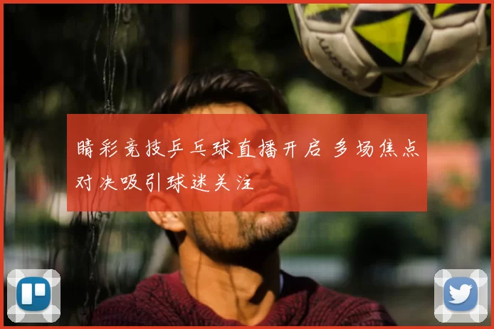 睛彩竞技乒乓球直播开启 多场焦点对决吸引球迷关注