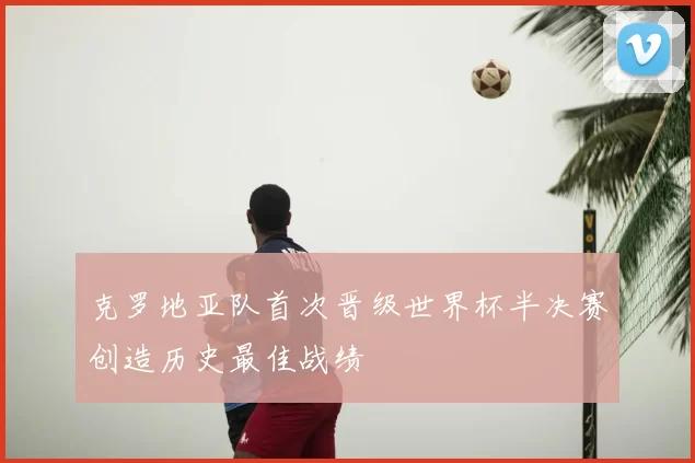 克罗地亚队首次晋级世界杯半决赛创造历史最佳战绩