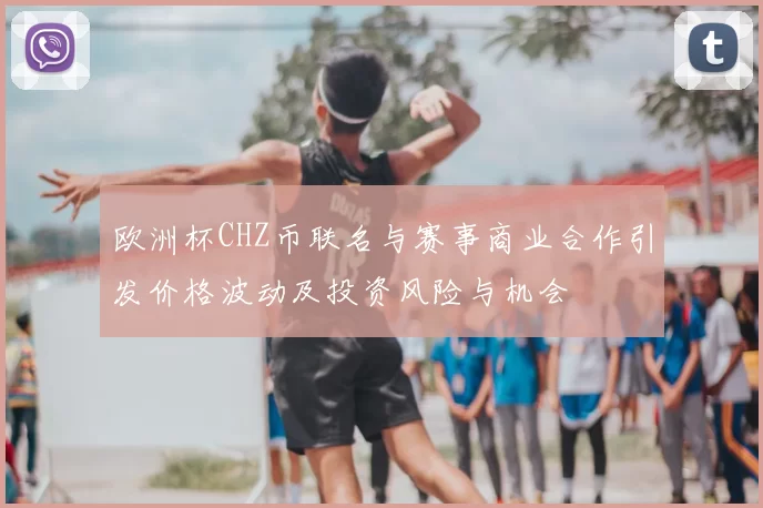 欧洲杯CHZ币联名与赛事商业合作引发价格波动及投资风险与机会