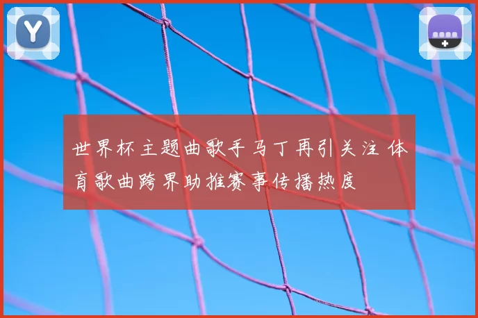 世界杯主题曲歌手马丁再引关注 体育歌曲跨界助推赛事传播热度