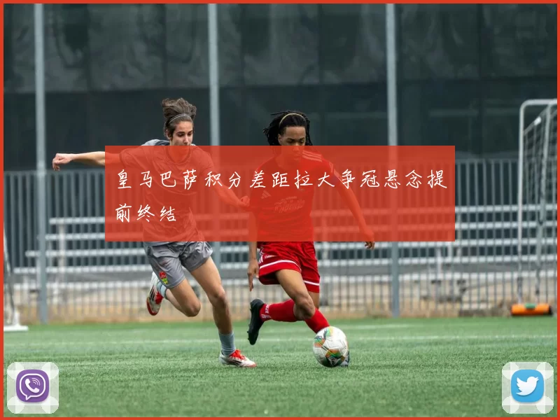 皇马巴萨积分差距拉大争冠悬念提前终结