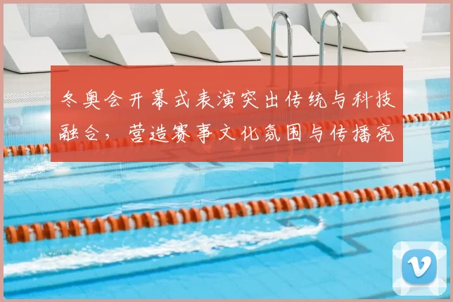 冬奥会开幕式表演突出传统与科技融合,营造赛事文化氛围与传播亮点