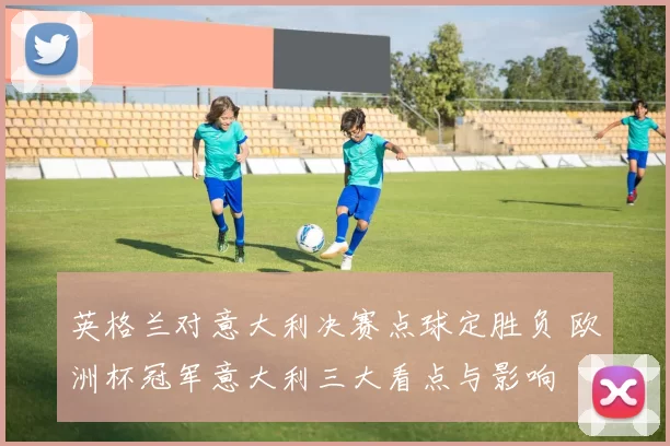 英格兰对意大利决赛点球定胜负 欧洲杯冠军意大利三大看点与影响