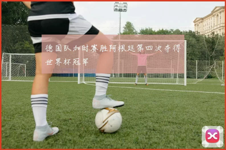 德国队加时赛胜阿根廷第四次夺得世界杯冠军