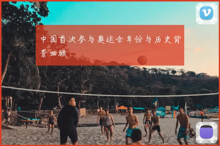 中国首次参与奥运会年份与历史背景回顾
