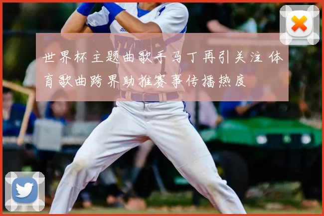 世界杯主题曲歌手马丁再引关注 体育歌曲跨界助推赛事传播热度