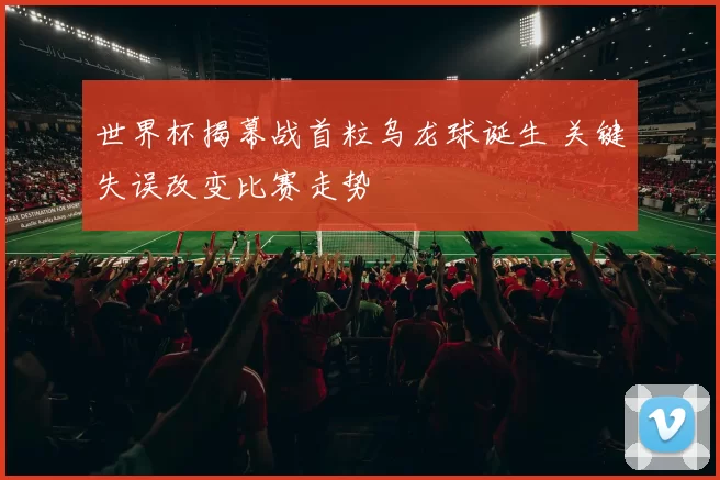 世界杯揭幕战首粒乌龙球诞生 关键失误改变比赛走势