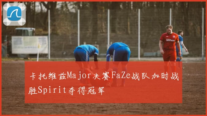卡托维兹Major决赛FaZe战队加时战胜Spirit夺得冠军