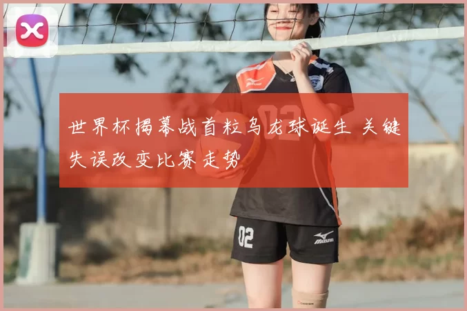 世界杯揭幕战首粒乌龙球诞生 关键失误改变比赛走势