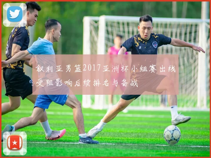 叙利亚男篮2017亚洲杯小组赛出线受阻影响后续排名与备战