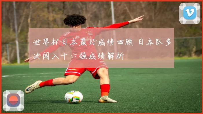 世界杯日本最好成绩回顾 日本队多次闯入十六强成绩解析