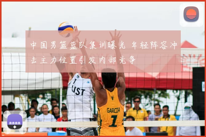 中国男篮蓝队集训曝光 年轻阵容冲击主力位置引发内部竞争