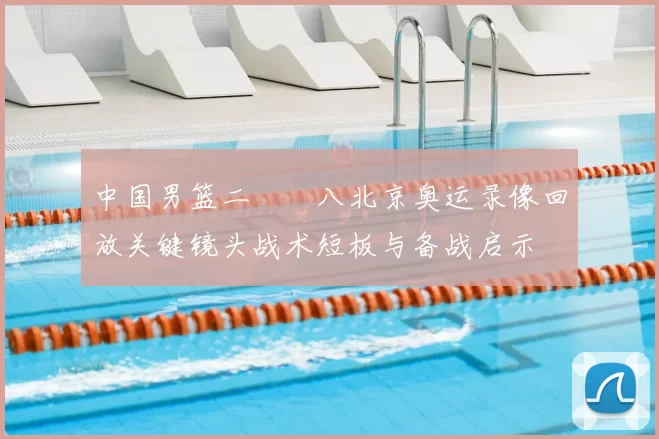 中国男篮二〇〇八北京奥运录像回放关键镜头战术短板与备战启示