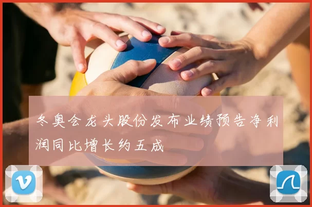 冬奥会龙头股份发布业绩预告净利润同比增长约五成