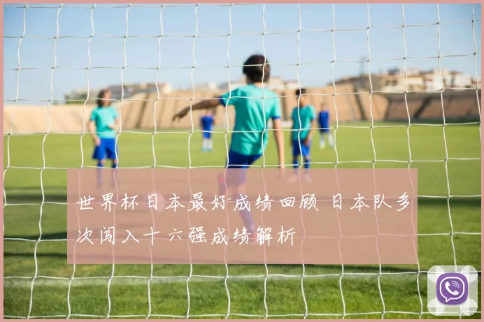 世界杯日本最好成绩回顾 日本队多次闯入十六强成绩解析