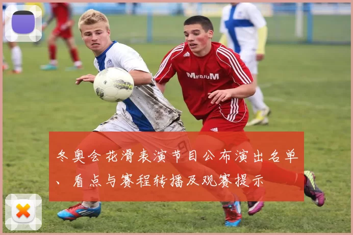 冬奥会花滑表演节目公布演出名单、看点与赛程转播及观赛提示