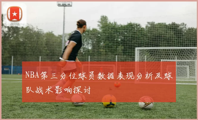 NBA第三分位球员数据表现分析及球队战术影响探讨