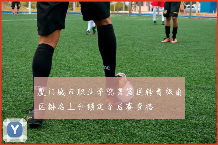 厦门城市职业学院男篮逆转晋级南区排名上升锁定季后赛资格