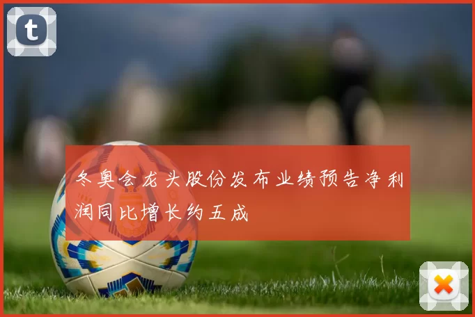 冬奥会龙头股份发布业绩预告净利润同比增长约五成