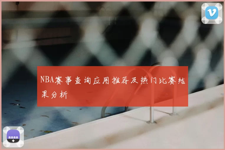 NBA赛事查询应用推荐及热门比赛结果分析