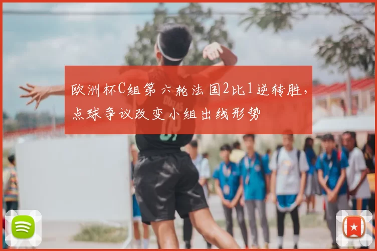 欧洲杯C组第六轮法国2比1逆转胜,点球争议改变小组出线形势