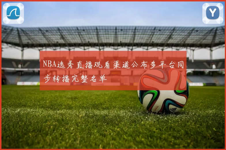 NBA选秀直播观看渠道公布多平台同步转播完整名单
