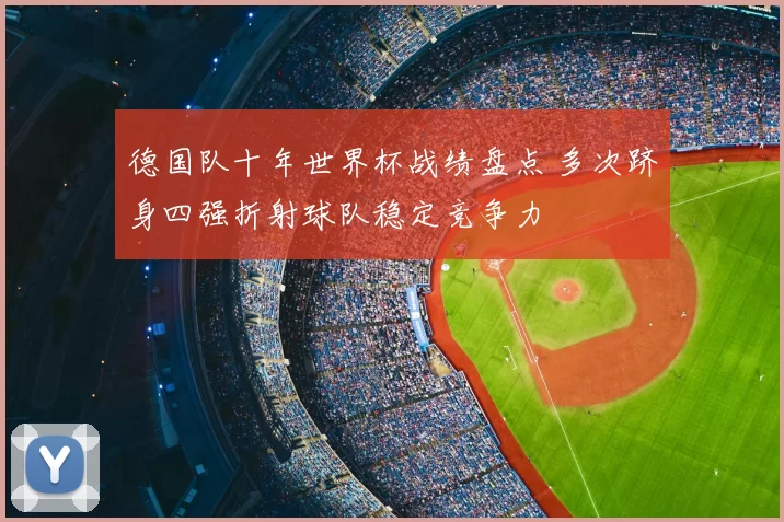 德国队十年世界杯战绩盘点 多次跻身四强折射球队稳定竞争力