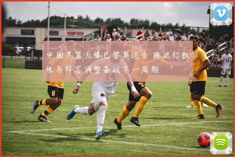 中国男篮无缘巴黎奥运会 将进行教练与阵容调整备战下一周期