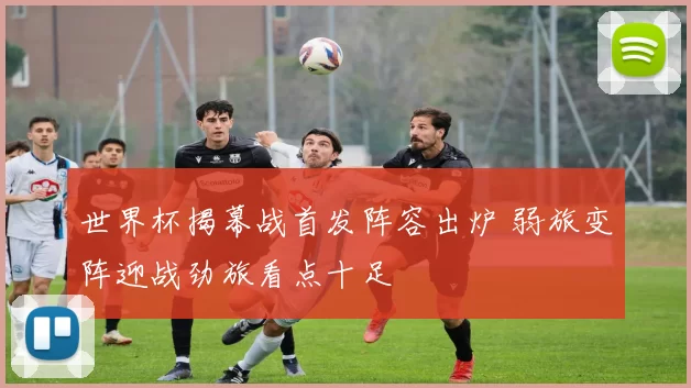 世界杯揭幕战首发阵容出炉 弱旅变阵迎战劲旅看点十足