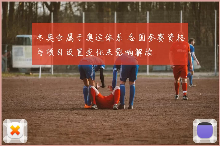 冬奥会属于奥运体系 各国参赛资格与项目设置变化及影响解读
