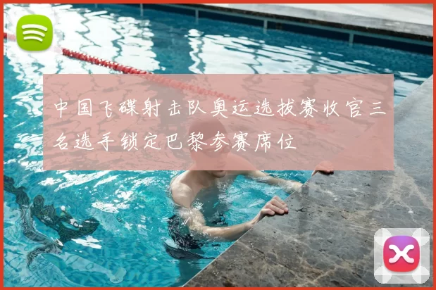 中国飞碟射击队奥运选拔赛收官三名选手锁定巴黎参赛席位